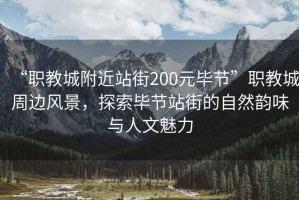 “職教城附近站街200元畢節(jié)”職教城周邊風景，探索畢節(jié)站街的自然韻味與人文魅力