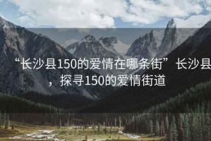 “長沙縣150的愛情在哪條街”長沙縣，探尋150的愛情街道