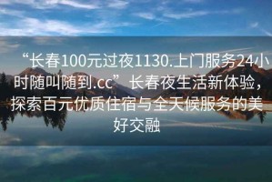 “長春100元過夜1130.上門服務(wù)24小時(shí)隨叫隨到.cc”長春夜生活新體驗(yàn)，探索百元優(yōu)質(zhì)住宿與全天候服務(wù)的美好交融