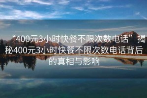 “400元3小時快餐不限次數(shù)電話”揭秘400元3小時快餐不限次數(shù)電話背后的真相與影響