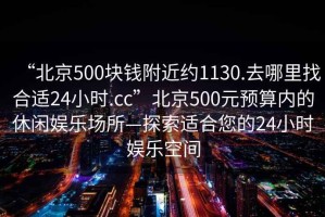 “北京500塊錢(qián)附近約1130.去哪里找合適24小時(shí).cc”北京500元預(yù)算內(nèi)的休閑娛樂(lè)場(chǎng)所—探索適合您的24小時(shí)娛樂(lè)空間