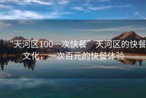 “天河區(qū)100一次快餐”天河區(qū)的快餐文化，一次百元的快餐體驗