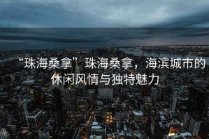 “珠海桑拿”珠海桑拿，海濱城市的休閑風情與獨特魅力