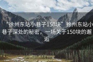 “徐州東站小巷子150塊”徐州東站小巷子深處的秘密，一場(chǎng)關(guān)于150塊的邂逅