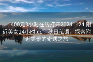 “400元3小時在線打開20241124.附近美女24小時.cc”秋日私語，探索附近美景的奇遇之旅