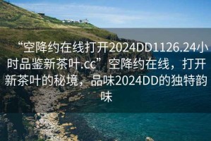 “空降約在線打開2024DD1126.24小時(shí)品鑒新茶葉.cc”空降約在線，打開新茶葉的秘境，品味2024DD的獨(dú)特韻味