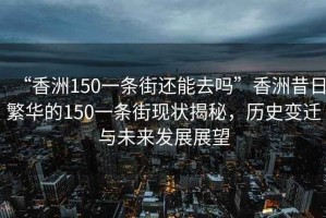 “香洲150一條街還能去嗎”香洲昔日繁華的150一條街現(xiàn)狀揭秘，歷史變遷與未來發(fā)展展望