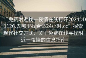 “免費(fèi)附近找一夜情在線打開2024DD1126.去哪里找合適24小時(shí).cc”探索現(xiàn)代社交方式，關(guān)于免費(fèi)在線尋找附近一夜情的信息指南