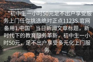 “初中生一小時50元足不出戶享受服務(wù)上門任你挑選絕對正點1123S.官網(wǎng)備用1.中國”當日新聞文章標題，新時代下的教育服務(wù)革新，初中生一小時50元，足不出戶享受多元化上門服務(wù)