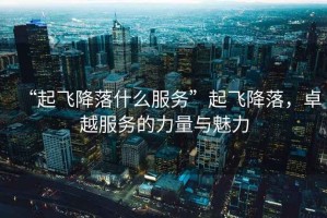 “起飛降落什么服務(wù)”起飛降落，卓越服務(wù)的力量與魅力