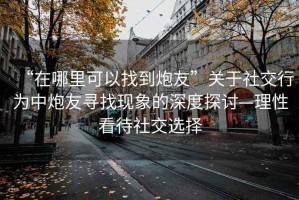 “在哪里可以找到炮友”關(guān)于社交行為中炮友尋找現(xiàn)象的深度探討—理性看待社交選擇