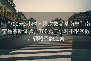 “700元3小時(shí)不限次數(shù)品茶南寧”南寧品茶新體驗(yàn)，700元三小時(shí)不限次數(shù)，領(lǐng)略茶韻之美
