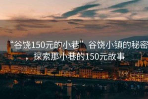 “谷饒150元的小巷”谷饒小鎮(zhèn)的秘密，探索那小巷的150元故事