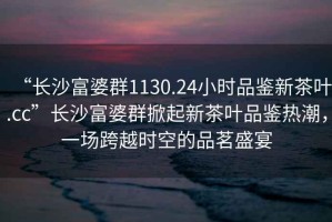 “長沙富婆群1130.24小時(shí)品鑒新茶葉.cc”長沙富婆群掀起新茶葉品鑒熱潮，一場跨越時(shí)空的品茗盛宴