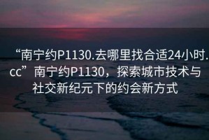 “南寧約P1130.去哪里找合適24小時(shí).cc”南寧約P1130，探索城市技術(shù)與社交新紀(jì)元下的約會(huì)新方式