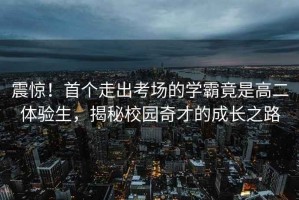 震驚！首個(gè)走出考場(chǎng)的學(xué)霸竟是高二體驗(yàn)生，揭秘校園奇才的成長(zhǎng)之路