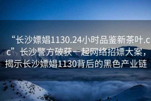 “長(zhǎng)沙嫖娼1130.24小時(shí)品鑒新茶葉.cc”長(zhǎng)沙警方破獲一起網(wǎng)絡(luò)招嫖大案，揭示長(zhǎng)沙嫖娼1130背后的黑色產(chǎn)業(yè)鏈