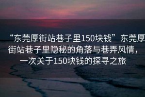 “東莞厚街站巷子里150塊錢”東莞厚街站巷子里隱秘的角落與巷弄風(fēng)情，一次關(guān)于150塊錢的探尋之旅