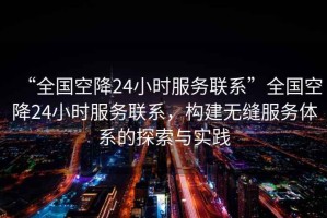 “全國空降24小時服務聯(lián)系”全國空降24小時服務聯(lián)系，構(gòu)建無縫服務體系的探索與實踐