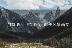 “佛山95”佛山95，醉美風(fēng)景畫卷
