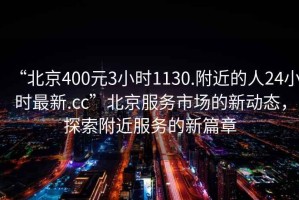 “北京400元3小時1130.附近的人24小時最新.cc”北京服務市場的新動態(tài)，探索附近服務的新篇章