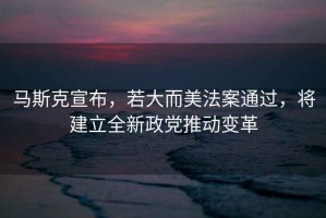 馬斯克宣布，若大而美法案通過，將建立全新政黨推動變革