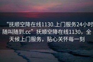 “撫順空降在線1130.上門服務(wù)24小時隨叫隨到.cc”撫順空降在線1130，全天候上門服務(wù)，貼心關(guān)懷每一刻