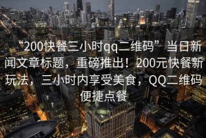 “200快餐三小時(shí)qq二維碼”當(dāng)日新聞文章標(biāo)題，重磅推出！200元快餐新玩法，三小時(shí)內(nèi)享受美食，QQ二維碼便捷點(diǎn)餐