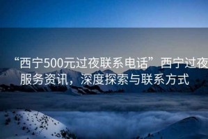 “西寧500元過夜聯(lián)系電話”西寧過夜服務(wù)資訊，深度探索與聯(lián)系方式