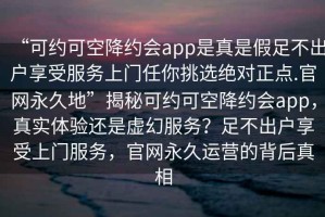 “可約可空降約會(huì)app是真是假足不出戶(hù)享受服務(wù)上門(mén)任你挑選絕對(duì)正點(diǎn).官網(wǎng)永久地”揭秘可約可空降約會(huì)app，真實(shí)體驗(yàn)還是虛幻服務(wù)？足不出戶(hù)享受上門(mén)服務(wù)，官網(wǎng)永久運(yùn)營(yíng)的背后真相
