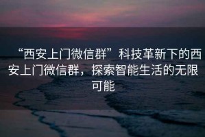 “西安上門微信群”科技革新下的西安上門微信群，探索智能生活的無(wú)限可能