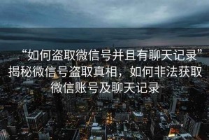 “如何盜取微信號(hào)并且有聊天記錄”揭秘微信號(hào)盜取真相，如何非法獲取微信賬號(hào)及聊天記錄