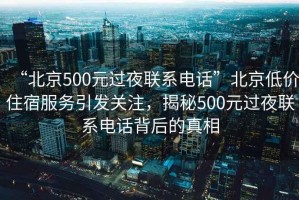 “北京500元過(guò)夜聯(lián)系電話”北京低價(jià)住宿服務(wù)引發(fā)關(guān)注，揭秘500元過(guò)夜聯(lián)系電話背后的真相