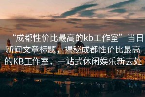 “成都性價比最高的kb工作室”當(dāng)日新聞文章標題，揭秘成都性價比最高的KB工作室，一站式休閑娛樂新去處