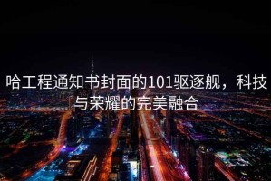 哈工程通知書封面的101驅(qū)逐艦，科技與榮耀的完美融合