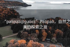 “palipali@palicc”Palipali，自然之美的探索之旅