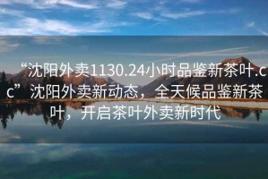 “沈陽(yáng)外賣1130.24小時(shí)品鑒新茶葉.cc”沈陽(yáng)外賣新動(dòng)態(tài)，全天候品鑒新茶葉，開啟茶葉外賣新時(shí)代