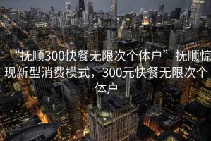 “撫順300快餐無限次個(gè)體戶”撫順驚現(xiàn)新型消費(fèi)模式，300元快餐無限次個(gè)體戶