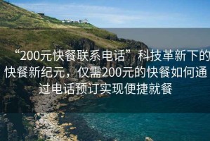 “200元快餐聯(lián)系電話”科技革新下的快餐新紀(jì)元，僅需200元的快餐如何通過電話預(yù)訂實(shí)現(xiàn)便捷就餐