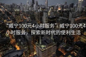 “威寧100元4小時(shí)服務(wù)”威寧100元4小時(shí)服務(wù)，探索新時(shí)代的便利生活