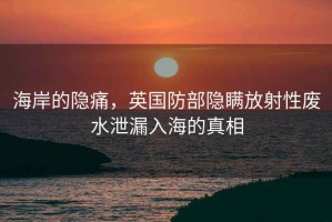 海岸的隱痛，英國防部隱瞞放射性廢水泄漏入海的真相
