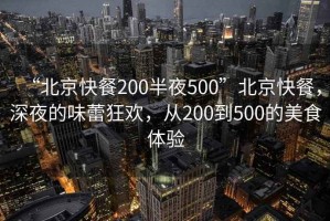 “北京快餐200半夜500”北京快餐，深夜的味蕾狂歡，從200到500的美食體驗