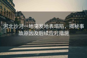 河北沙河一地突發(fā)地表塌陷，揭秘事故原因及后續(xù)應對措施