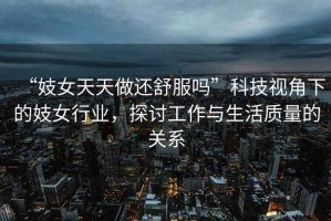 “妓女天天做還舒服嗎”科技視角下的妓女行業(yè)，探討工作與生活質(zhì)量的關(guān)系