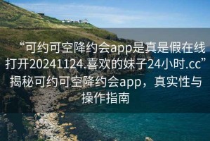 “可約可空降約會(huì)app是真是假在線打開(kāi)20241124.喜歡的妹子24小時(shí).cc”揭秘可約可空降約會(huì)app，真實(shí)性與操作指南