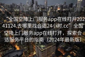 “全國空降上門服務app在線打開20241124.去哪里找合適24小時.cc”全國空降上門服務app在線打開，探索合適服務平臺的指南（2024年最新版）