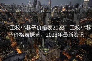 “衛(wèi)校小巷子價格表2023”衛(wèi)校小巷子價格表概覽，2023年最新資訊