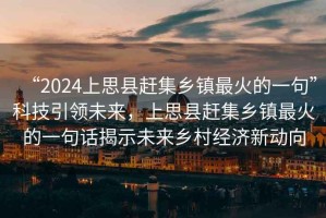 “2024上思縣趕集鄉(xiāng)鎮(zhèn)最火的一句”科技引領(lǐng)未來，上思縣趕集鄉(xiāng)鎮(zhèn)最火的一句話揭示未來鄉(xiāng)村經(jīng)濟(jì)新動(dòng)向