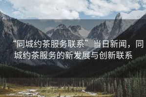“同城約茶服務(wù)聯(lián)系”當(dāng)日新聞，同城約茶服務(wù)的新發(fā)展與創(chuàng)新聯(lián)系