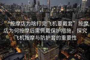 “按摩店為啥打完飛機要戴套”按摩店為何按摩后需佩戴保護措施，探究飛機按摩與防護套的重要性